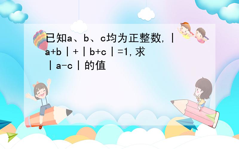 已知a、b、c均为正整数,丨a+b丨+丨b+c丨=1,求丨a-c丨的值
