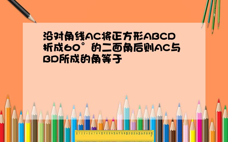 沿对角线AC将正方形ABCD折成60°的二面角后则AC与BD所成的角等于