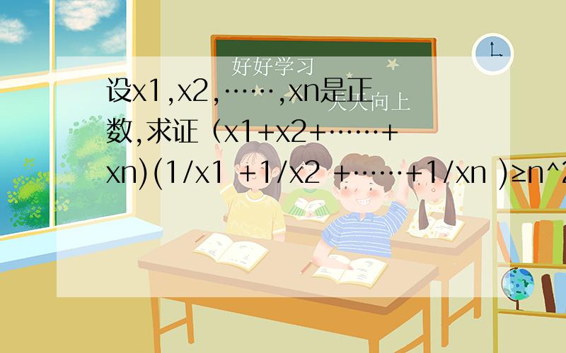 设x1,x2,……,xn是正数,求证（x1+x2+……+xn)(1/x1 +1/x2 +……+1/xn )≥n^2用柯西不等式解 已知A,B,C是互不相等得正数,求证(2/a+b)+(2/b+c) +(2/c+a)>9/a+b+c 设X1,X2…,XN∈R,且X1+X2+…+XN=1,求证 (X1^2/1+X1)+(X2^2/1+x2)+
