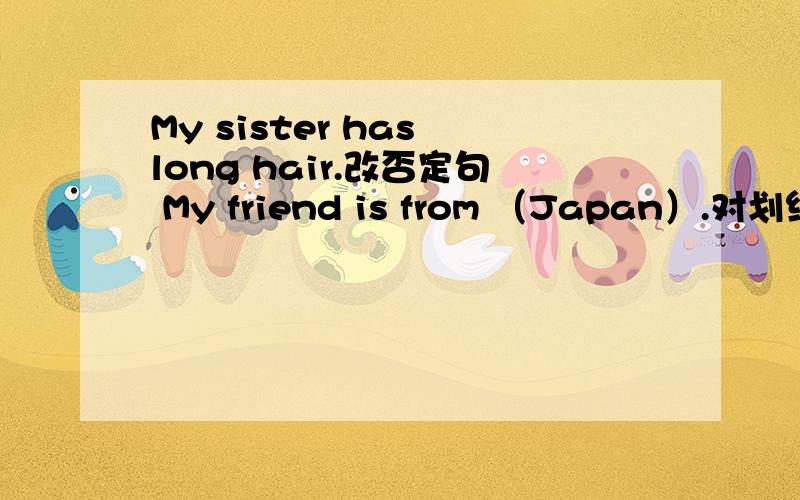My sister has long hair.改否定句 My friend is from （Japan）.对划线部分提问