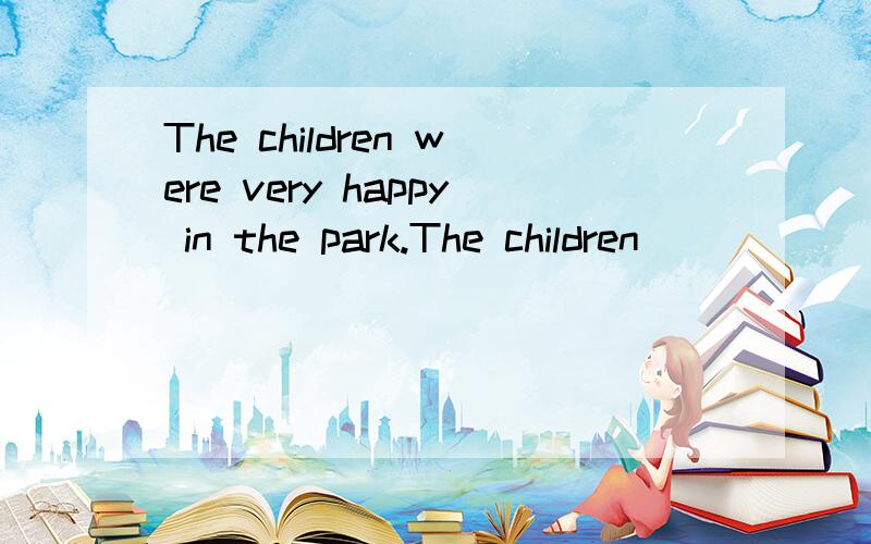 The children were very happy in the park.The children ___ ___ ___ ___in the park.