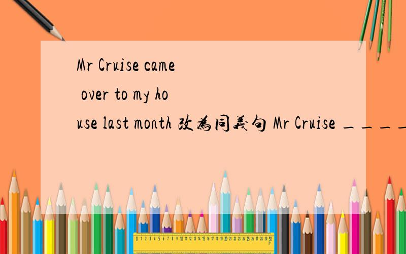 Mr Cruise came over to my house last month 改为同义句 Mr Cruise ______ my house last month