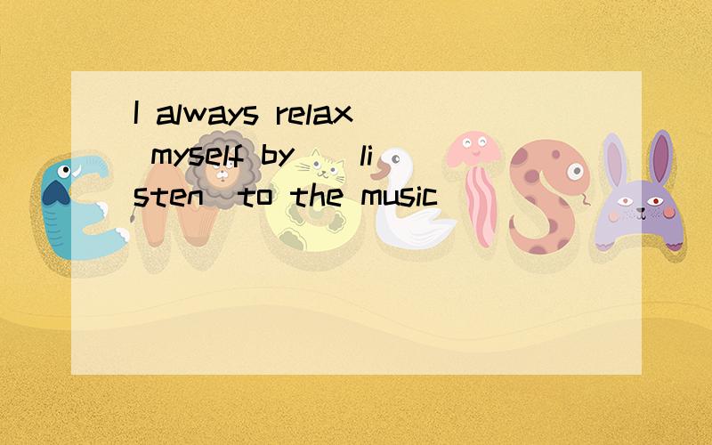 I always relax myself by_(listen)to the music