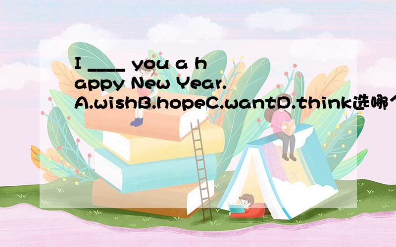 I ____ you a happy New Year.A.wishB.hopeC.wantD.think选哪个,为什么?