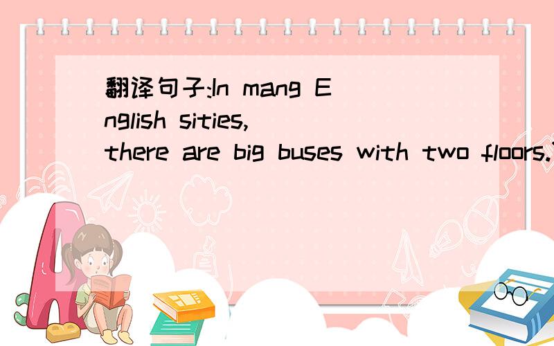 翻译句子:In mang English sities,there are big buses with two floors.You can sit on the second floor翻译上面的英语!