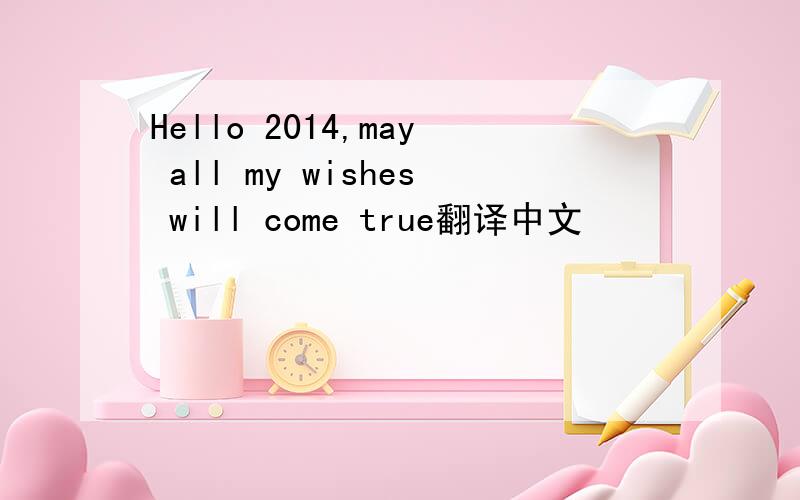 Hello 2014,may all my wishes will come true翻译中文