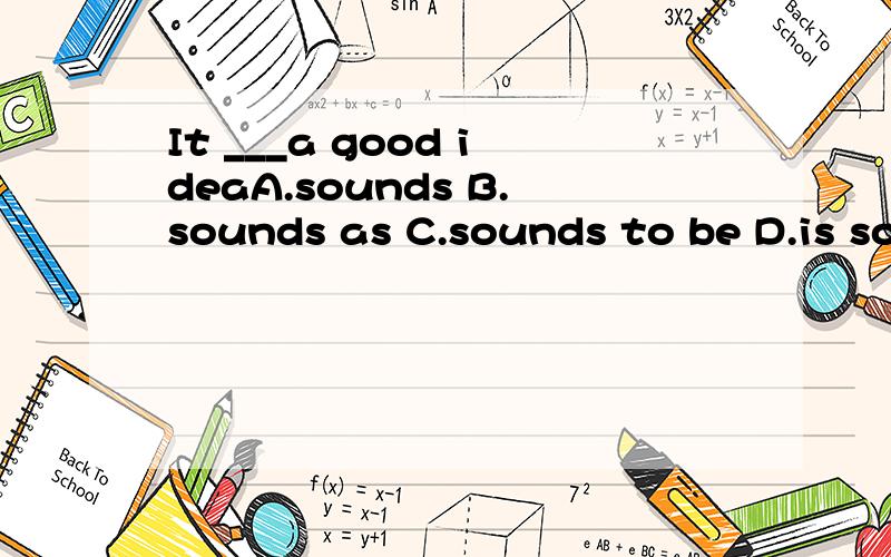 It ___a good ideaA.sounds B.sounds as C.sounds to be D.is sounded选什么?为什么?