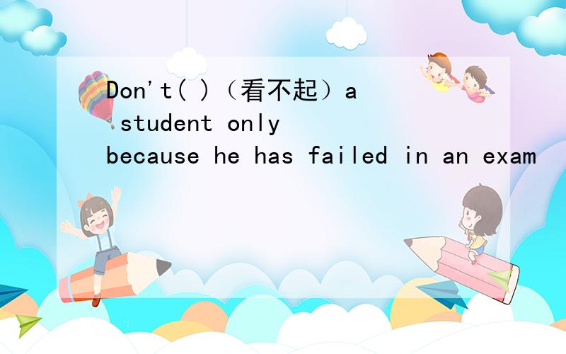 Don't( )（看不起）a student only because he has failed in an exam