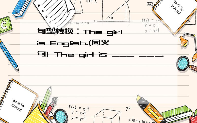 句型转换：The girl is English.(同义句) The girl is ___ ___.