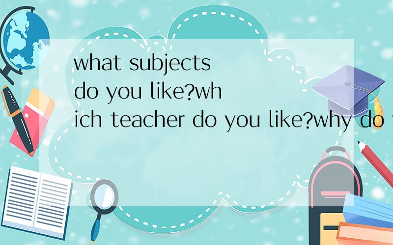 what subjects do you like?which teacher do you like?why do you like him/her