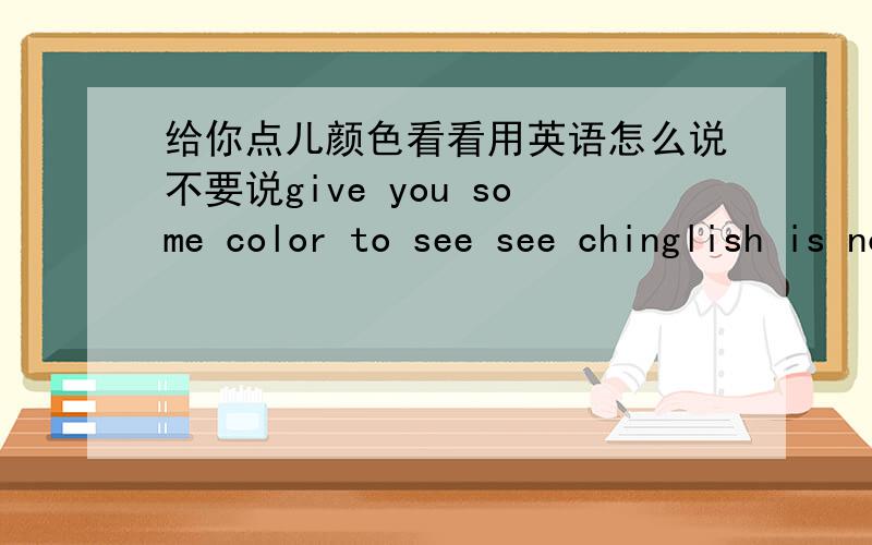 给你点儿颜色看看用英语怎么说不要说give you some color to see see chinglish is not what i want to learn thanks！