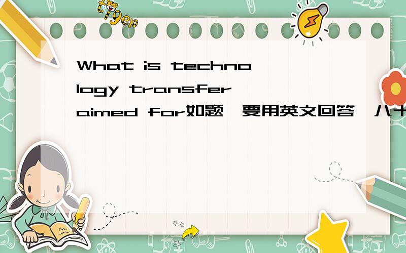 What is technology transfer aimed for如题,要用英文回答,八十字左右就行