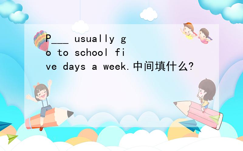 P___ usually go to school five days a week.中间填什么?