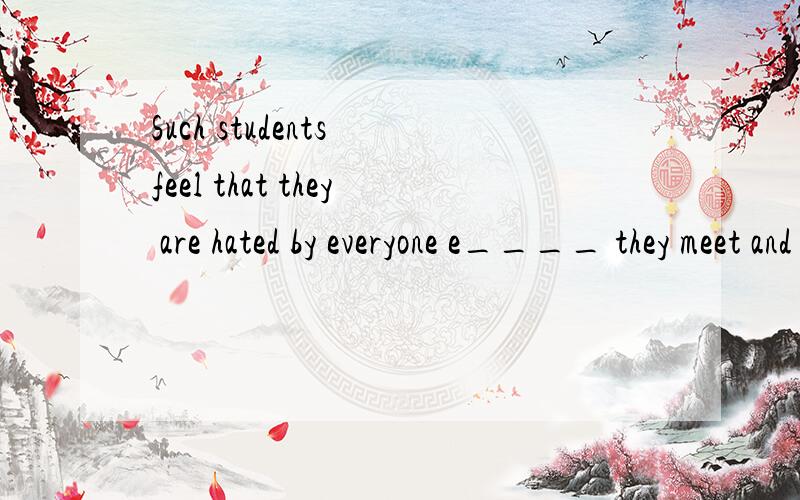 Such students feel that they are hated by everyone e____ they meet and they don't want to go to ...里面应该填什么