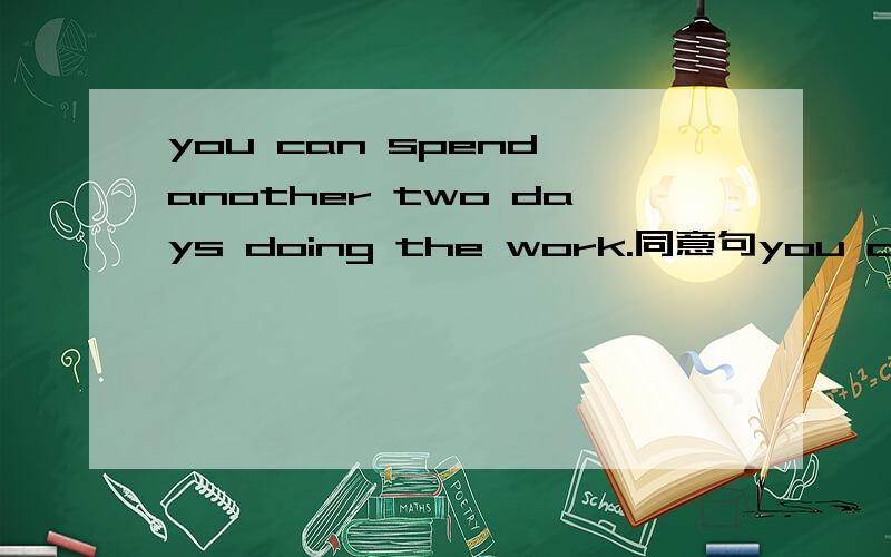 you can spend another two days doing the work.同意句you can spend __ __ days __the work.
