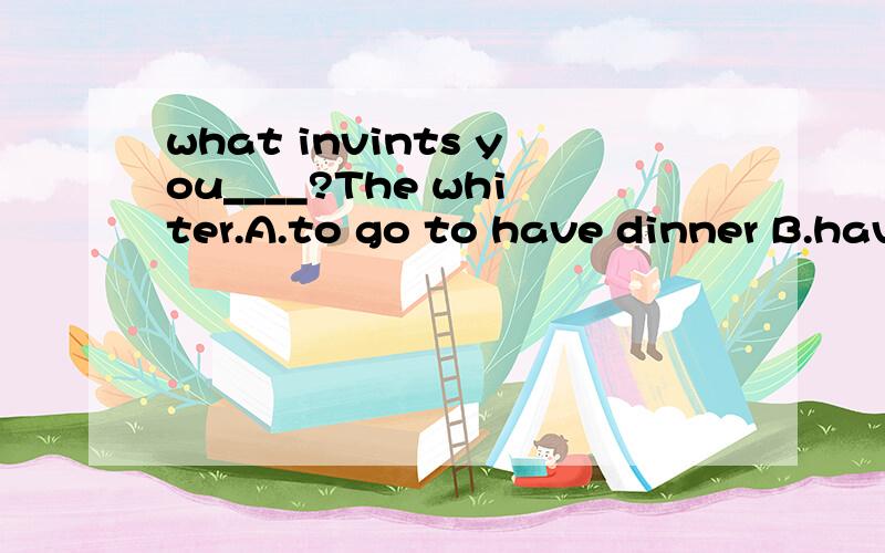 what invints you____?The whiter.A.to go to have dinner B.have dinner c.having dinner D.to dinner