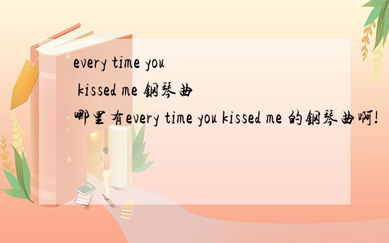every time you kissed me 钢琴曲哪里有every time you kissed me 的钢琴曲啊!