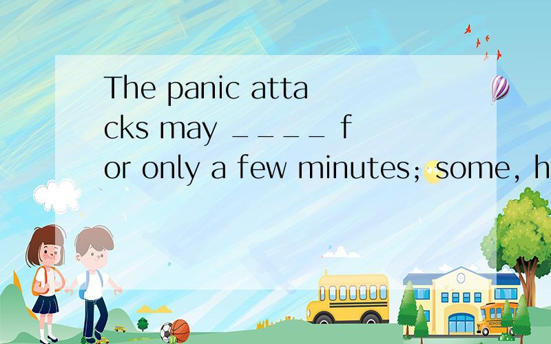 The panic attacks may ____ for only a few minutes；some, however, continue for several hours.A. happenB. beginC. lastD. end