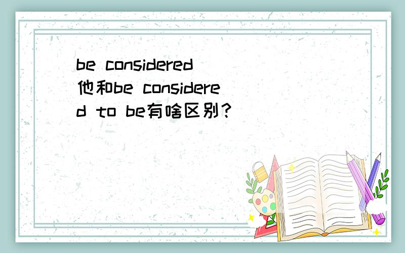 be considered 他和be considered to be有啥区别？