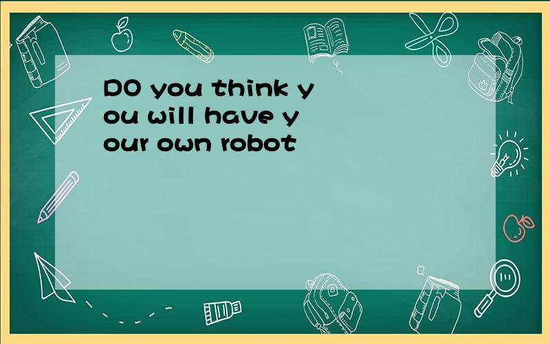 DO you think you will have your own robot