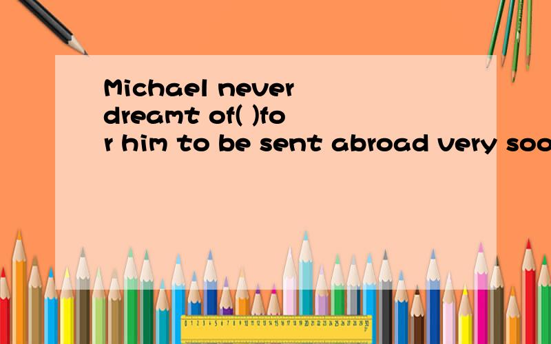 Michael never dreamt of( )for him to be sent abroad very soonA.being a chance B.there's a chance C.there to be a chance D.therebeing a chance该题正确答案应选D,说明其他几项为什么不对,为什么不能选A