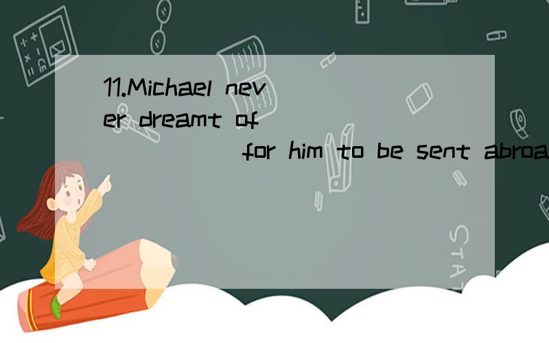 11.Michael never dreamt of ______ for him to be sent abroad very soon.A.being a chance B.there’s a chance C.there to be a chance D.there being a chance