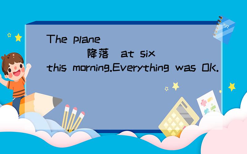 The plane_______ (降落)at six this morning.Everything was OK.