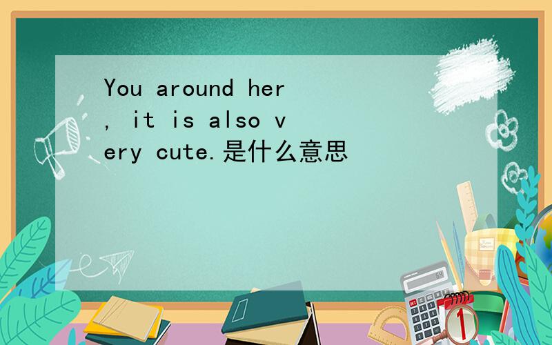 You around her, it is also very cute.是什么意思