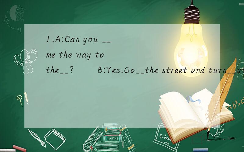 1.A:Can you __me the way to the__?　　B:Yes.Go__the street and turn__at the__crossing.1.A:Can you __me the way to the__?　　B:Yes.Go__the street and turn__at the__crossing.　　A:Thank you.　　2.A:__season do you like__?　　B:Autumn is my fa