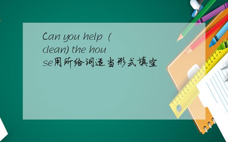 Can you help (clean) the house用所给词适当形式填空