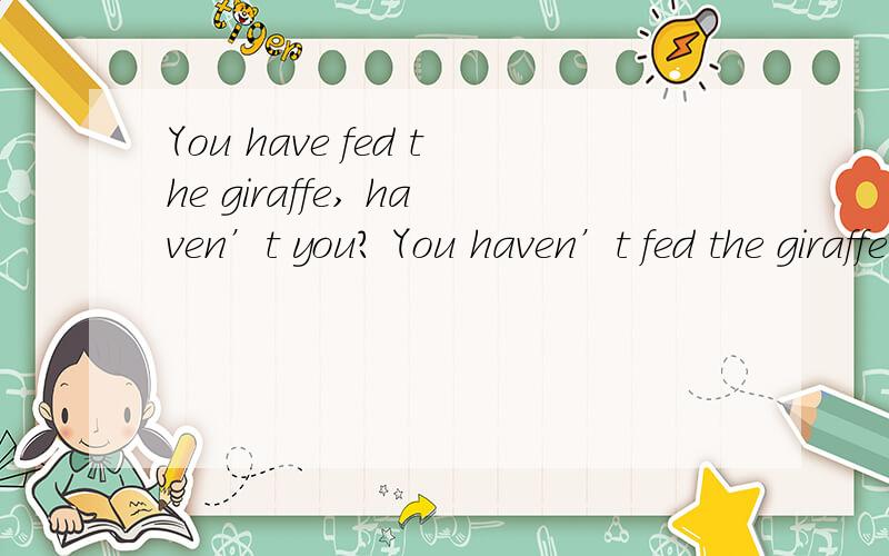 You have fed the giraffe, haven’t you? You haven’t fed the giraffe, have you? 两句的意思是不是一