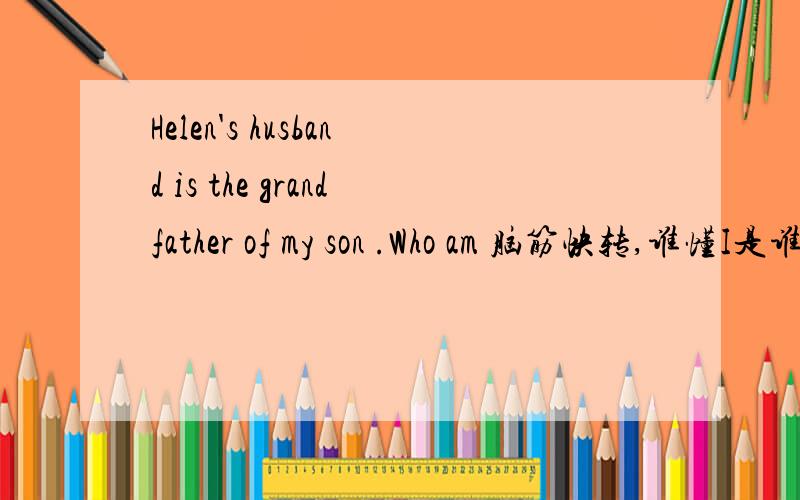 Helen's husband is the grandfather of my son .Who am 脑筋快转,谁懂I是谁?（用English回答)