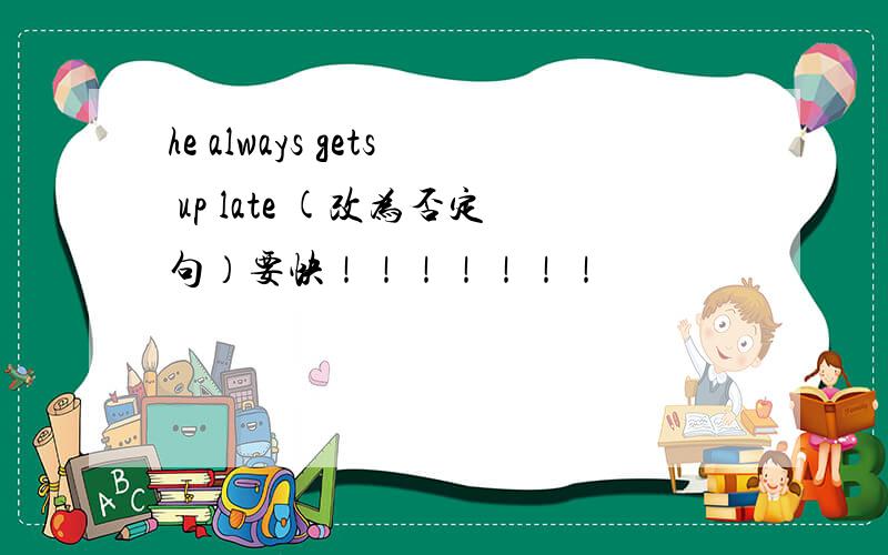 he always gets up late (改为否定句）要快！！！！！！！
