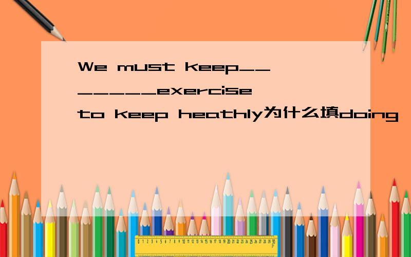 We must keep_______exercise to keep heathly为什么填doing