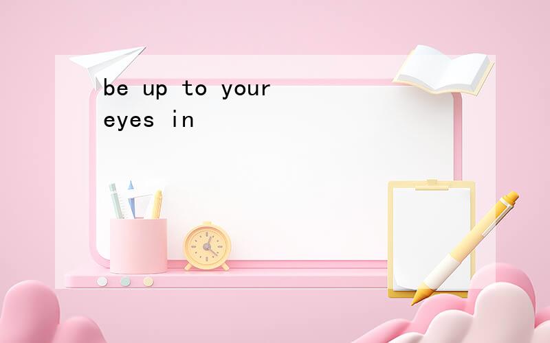 be up to your eyes in