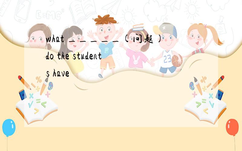 what _____(问题)do the students have