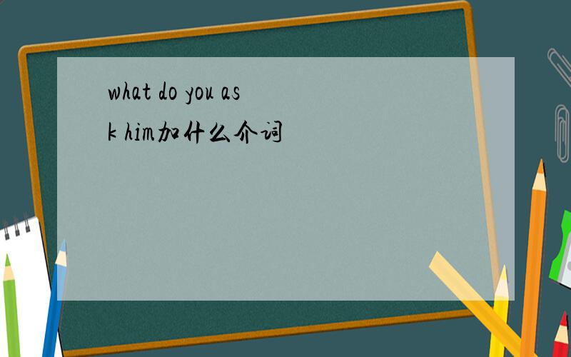 what do you ask him加什么介词