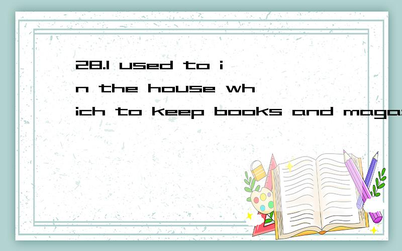 28.I used to in the house which to keep books and magazines.这里要选哪一个A.living; used B.live; was usedC.live; used D.living; was used是要选A还是D,为什么?