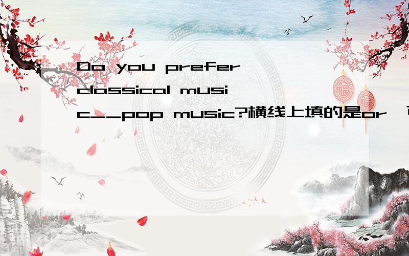 Do you prefer classical music__pop music?横线上填的是or,可是为什么不用to呢?不是有prefer to的结构吗?、、