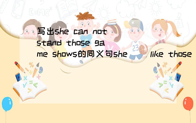 写出she can not stand those game shows的同义句she( )like those game shows()()