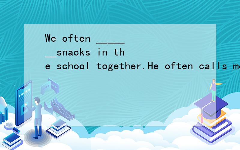 We often _______snacks in the school together.He often calls me on the_______.I'll help you solve the______.