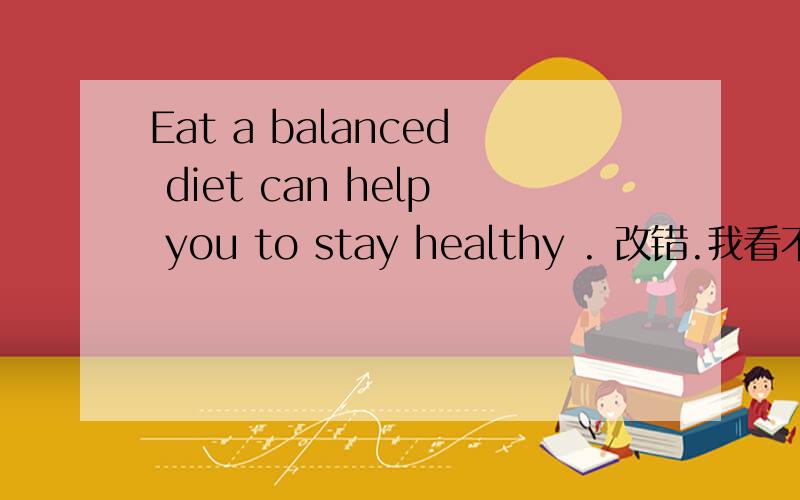Eat a balanced diet can help you to stay healthy . 改错.我看不出错在哪里,请帮忙看看.