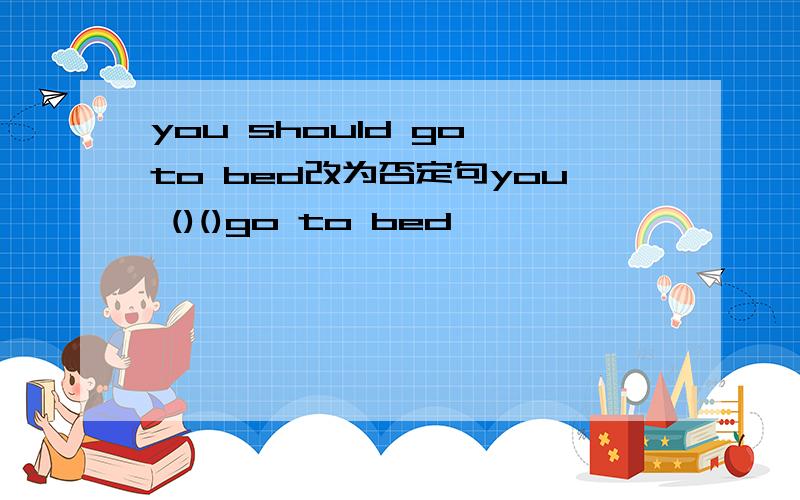 you should go to bed改为否定句you ()()go to bed