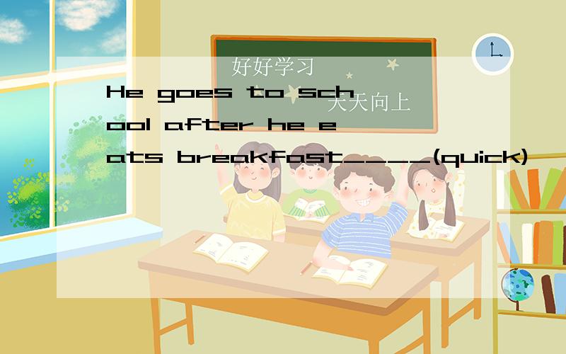 He goes to school after he eats breakfast____(quick)