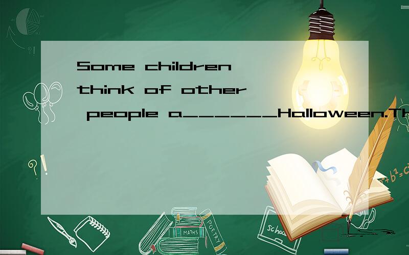 Some children think of other people a______Halloween.They ask for money to help poor children all a______the world.填空!哥哥姐姐帮帮忙!