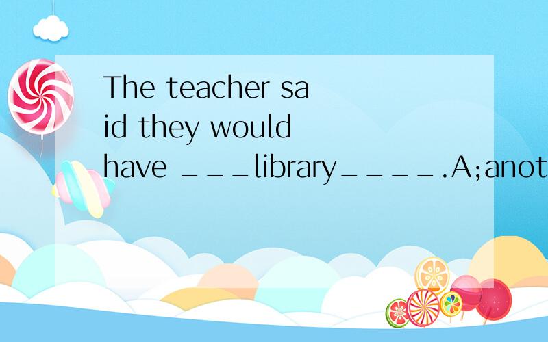 The teacher said they would have ___library____.A;another;built   B;other ;built  C;another,build  D;other,building请问选哪一个?怎么解释呢?谢谢!