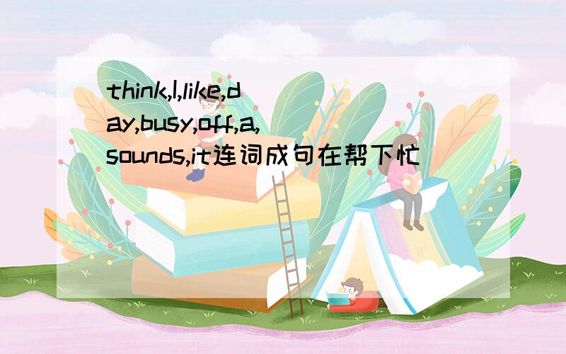 think,I,like,day,busy,off,a,sounds,it连词成句在帮下忙
