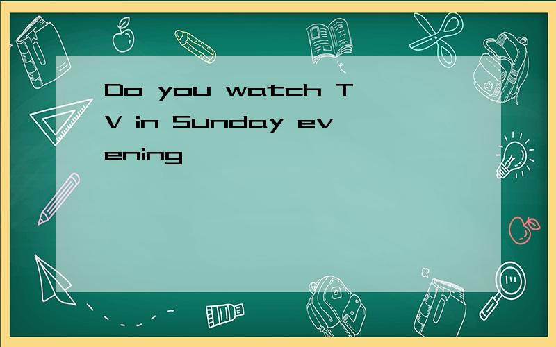 Do you watch TV in Sunday evening