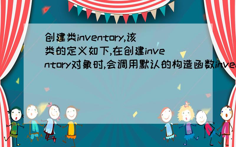创建类inventory,该类的定义如下,在创建inventory对象时,会调用默认的构造函数inventory()从“mydatafile.txt”文件中读取数据来初始化类的成员；在撤消inventory对象时,会调用默认的析构函数~inventory(