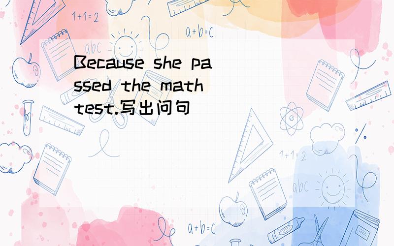 Because she passed the math test.写出问句